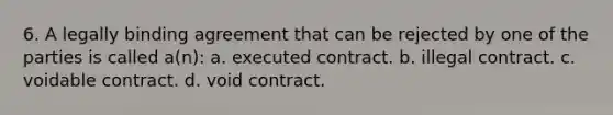 6. A legally binding agreement that can be rejected by one of the parties is called a(n): a. executed contract. b. illegal contract. c. voidable contract. d. void contract.