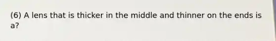 (6) A lens that is thicker in the middle and thinner on the ends is a?