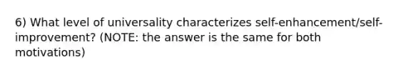 6) What level of universality characterizes self-enhancement/self-improvement? (NOTE: the answer is the same for both motivations)