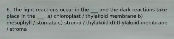 6. The light reactions occur in the ___ and the dark reactions take place in the ___. a) chloroplast / thylakoid membrane b) mesophyll / stomata c) stroma / thylakoid d) thylakoid membrane / stroma