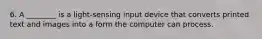 6. A ________ is a light-sensing input device that converts printed text and images into a form the computer can process.
