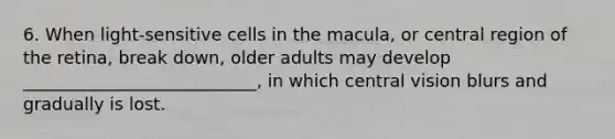 6. When light-sensitive cells in the macula, or central region of the retina, break down, older adults may develop ___________________________, in which central vision blurs and gradually is lost.