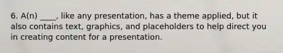 6. A(n) ____, like any presentation, has a theme applied, but it also contains text, graphics, and placeholders to help direct you in creating content for a presentation.