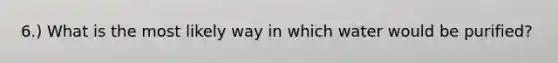 6.) What is the most likely way in which water would be purified?