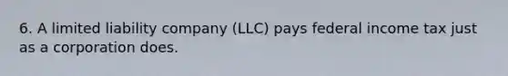 6. A limited liability company (LLC) pays federal income tax just as a corporation does.