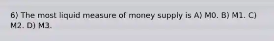 6) The most liquid measure of money supply is A) M0. B) M1. C) M2. D) M3.