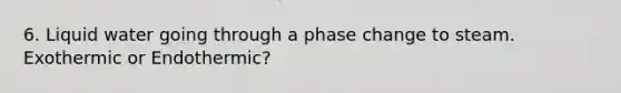 6. Liquid water going through a phase change to steam. Exothermic or Endothermic?