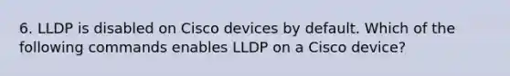 6. LLDP is disabled on Cisco devices by default. Which of the following commands enables LLDP on a Cisco device?