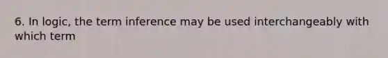 6. In logic, the term inference may be used interchangeably with which term