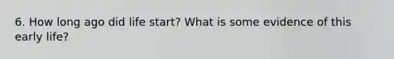 6. How long ago did life start? What is some evidence of this early life?