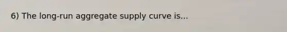 6) The long-run aggregate supply curve is...