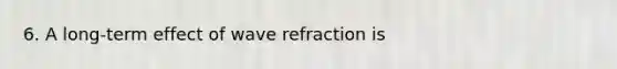 6. A long-term effect of wave refraction is