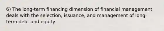 6) The long-term financing dimension of financial management deals with the selection, issuance, and management of long-term debt and equity.