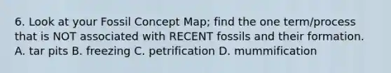 6. Look at your Fossil Concept Map; find the one term/process that is NOT associated with RECENT fossils and their formation. A. tar pits B. freezing C. petrification D. mummification