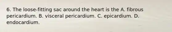 6. The loose-fitting sac around the heart is the A. fibrous pericardium. B. visceral pericardium. C. epicardium. D. endocardium.