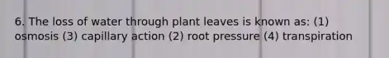 6. The loss of water through plant leaves is known as: (1) osmosis (3) capillary action (2) root pressure (4) transpiration