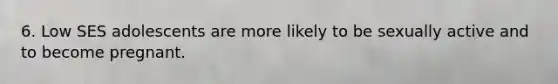 6. Low SES adolescents are more likely to be sexually active and to become pregnant.