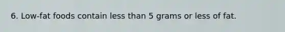 6. Low-fat foods contain less than 5 grams or less of fat.