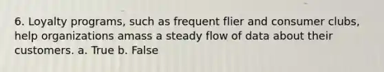 6. Loyalty programs, such as frequent flier and consumer clubs, help organizations amass a steady flow of data about their customers. a. True b. False