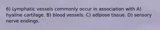 6) <a href='https://www.questionai.com/knowledge/ki6sUebkzn-lymphatic-vessels' class='anchor-knowledge'>lymphatic vessels</a> commonly occur in association with A) hyaline cartilage. B) <a href='https://www.questionai.com/knowledge/kZJ3mNKN7P-blood-vessels' class='anchor-knowledge'>blood vessels</a>. C) adipose tissue. D) sensory nerve endings.