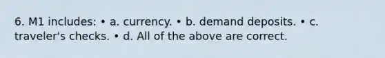 6. M1 includes: • a. currency. • b. demand deposits. • c. traveler's checks. • d. All of the above are correct.