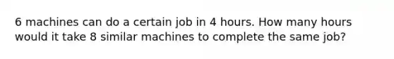 6 machines can do a certain job in 4 hours. How many hours would it take 8 similar machines to complete the same job?