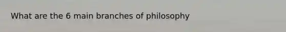 What are the 6 main branches of philosophy