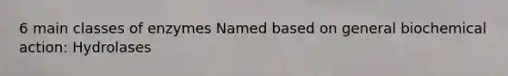 6 main classes of enzymes Named based on general biochemical action: Hydrolases