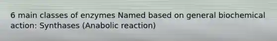 6 main classes of enzymes Named based on general biochemical action: Synthases (Anabolic reaction)