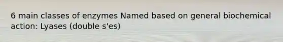 6 main classes of enzymes Named based on general biochemical action: Lyases (double s'es)