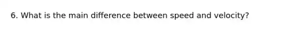 6. What is the main difference between speed and velocity?