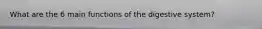 What are the 6 main functions of the digestive system?
