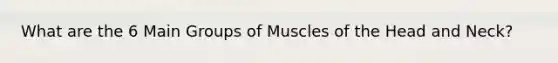 What are the 6 Main Groups of Muscles of the Head and Neck?