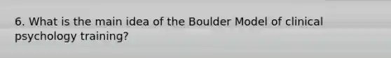 6. What is the main idea of the Boulder Model of clinical psychology training?