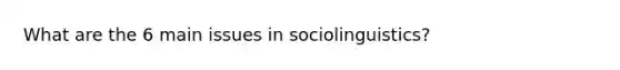 What are the 6 main issues in sociolinguistics?