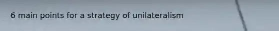 6 main points for a strategy of unilateralism