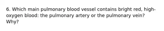 6. Which main pulmonary blood vessel contains bright red, high-oxygen blood: the pulmonary artery or the pulmonary vein? Why?