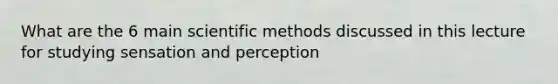 What are the 6 main scientific methods discussed in this lecture for studying sensation and perception