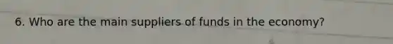 6. Who are the main suppliers of funds in the economy?