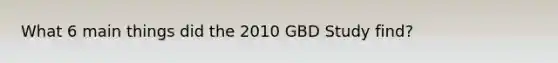 What 6 main things did the 2010 GBD Study find?