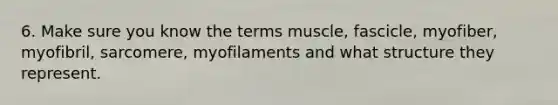 6. Make sure you know the terms muscle, fascicle, myofiber, myofibril, sarcomere, myofilaments and what structure they represent.