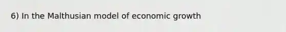 6) In the Malthusian model of economic growth