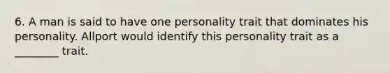 6. A man is said to have one personality trait that dominates his personality. Allport would identify this personality trait as a ________ trait.