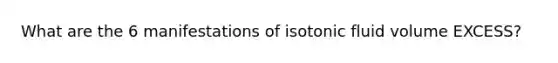 What are the 6 manifestations of isotonic fluid volume EXCESS?