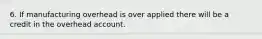 6. If manufacturing overhead is over applied there will be a credit in the overhead account.