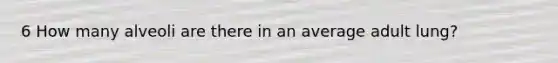 6 How many alveoli are there in an average adult lung?