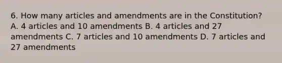 6. How many articles and amendments are in the Constitution? A. 4 articles and 10 amendments B. 4 articles and 27 amendments C. 7 articles and 10 amendments D. 7 articles and 27 amendments