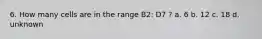 6. How many cells are in the range B2: D7 ? a. 6 b. 12 c. 18 d. unknown