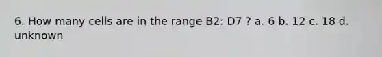 6. How many cells are in the range B2: D7 ? a. 6 b. 12 c. 18 d. unknown