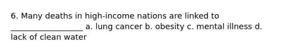 6. Many deaths in high-income nations are linked to __________________ a. lung cancer b. obesity c. mental illness d. lack of clean water